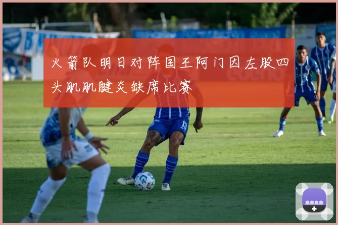 火箭队明日对阵国王阿门因左股四头肌肌腱炎缺席比赛