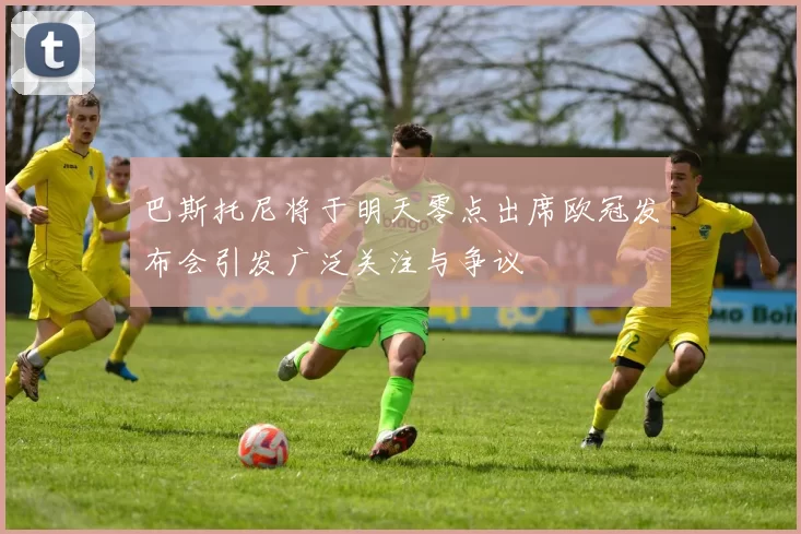 巴斯托尼将于明天零点出席欧冠发布会引发广泛关注与争议