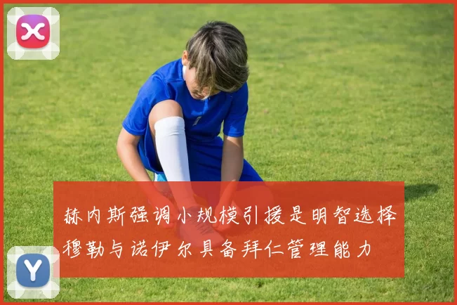 赫内斯强调小规模引援是明智选择穆勒与诺伊尔具备拜仁管理能力