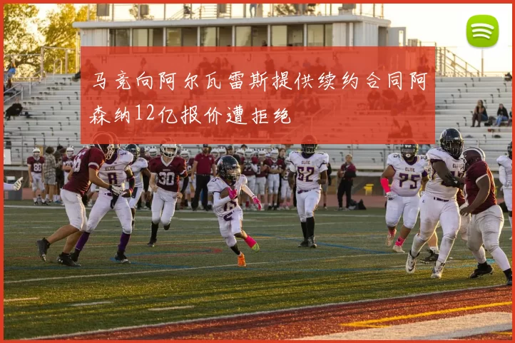 马竞向阿尔瓦雷斯提供续约合同阿森纳12亿报价遭拒绝